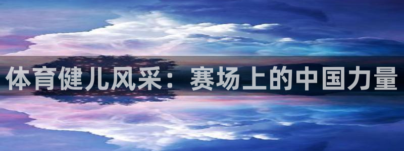 必一运动官网：体育健儿风采：赛场上的中国力量