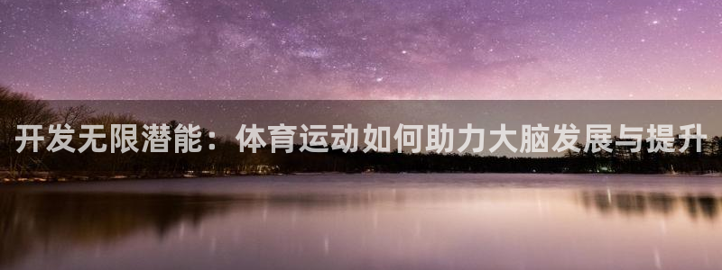 bsport必一运动：开发无限潜能：体育运动如何助力大脑发展与提升