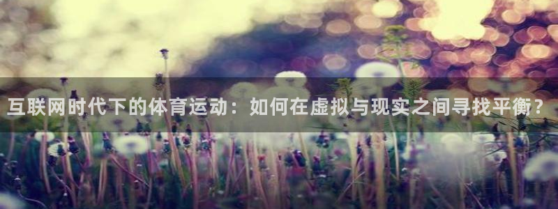必一运动bsport体育：互联网时代下的体育运动：如何在虚拟与现实之间寻找平衡？